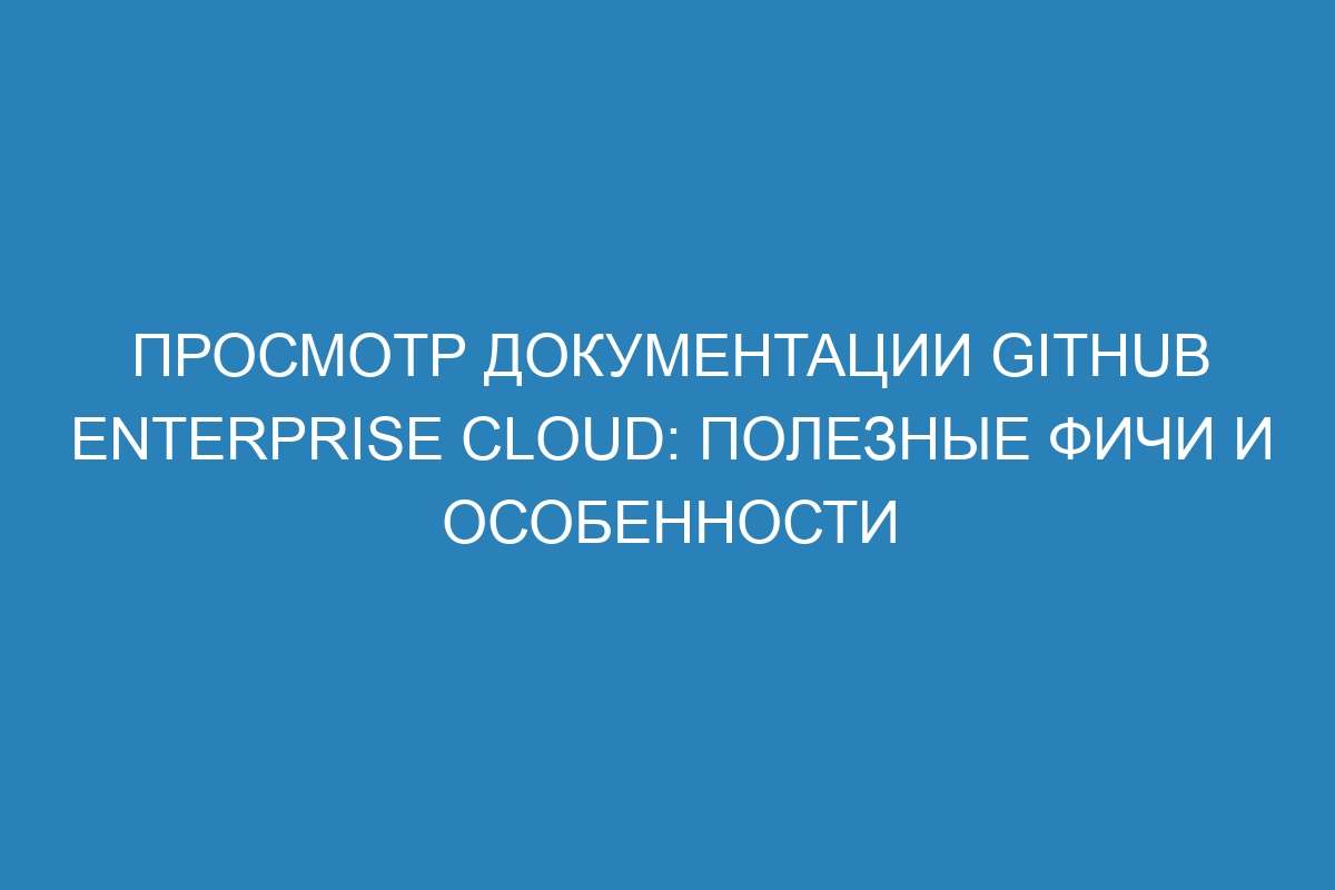 Просмотр документации GitHub Enterprise Cloud: полезные фичи и особенности