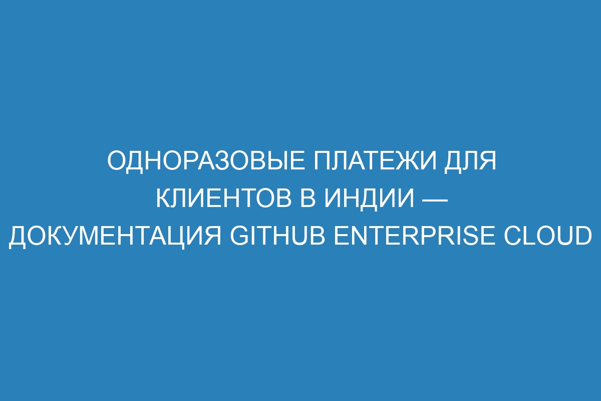 Одноразовые платежи для клиентов в Индии — документация GitHub Enterprise Cloud