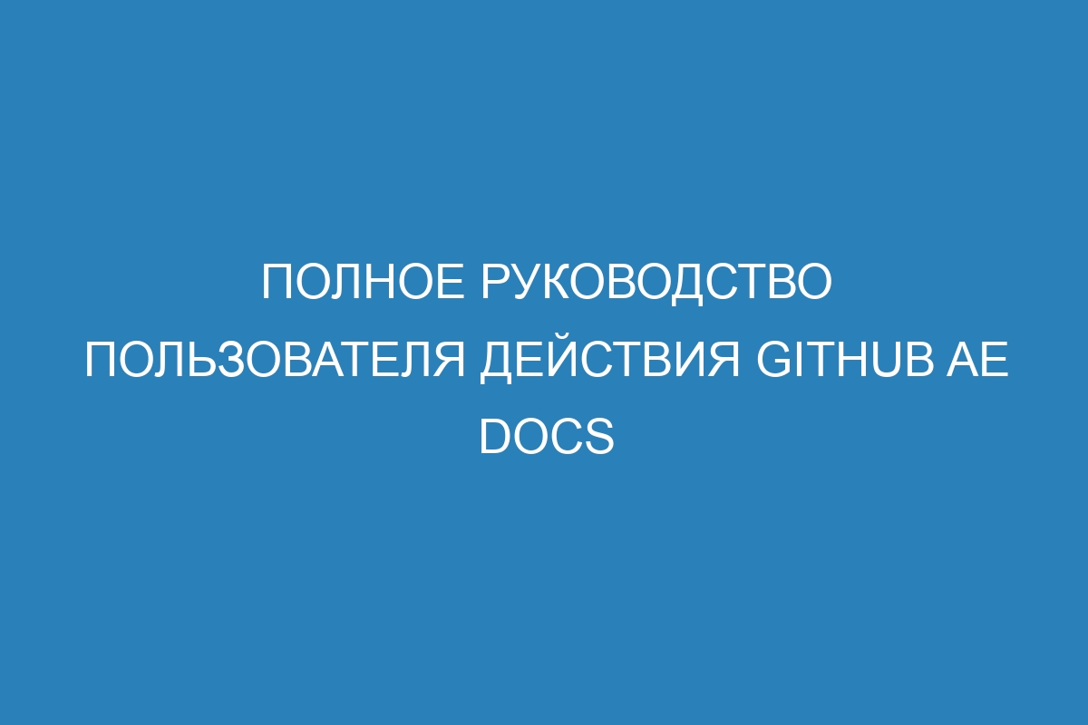 Полное руководство пользователя действия GitHub AE Docs