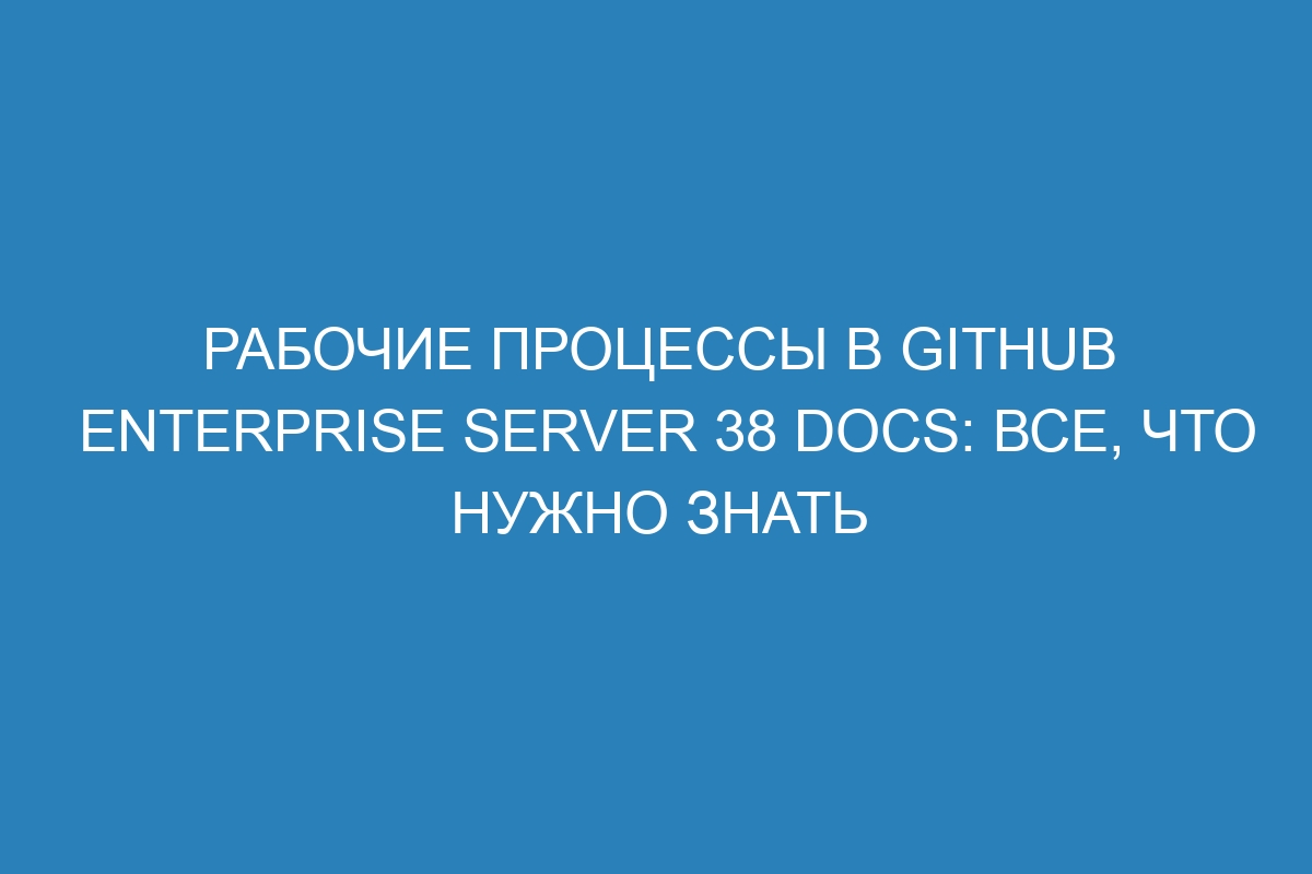 Рабочие процессы в GitHub Enterprise Server 38 Docs: все, что нужно знать