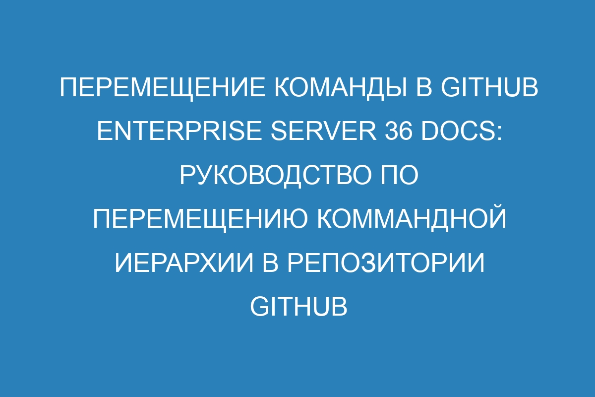 Перемещение команды в GitHub Enterprise Server 36 Docs: руководство по перемещению коммандной иерархии в репозитории GitHub Enterprise Server