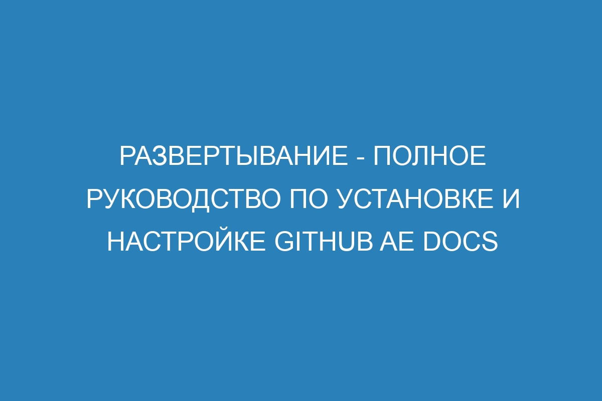 Развертывание - полное руководство по установке и настройке GitHub AE Docs