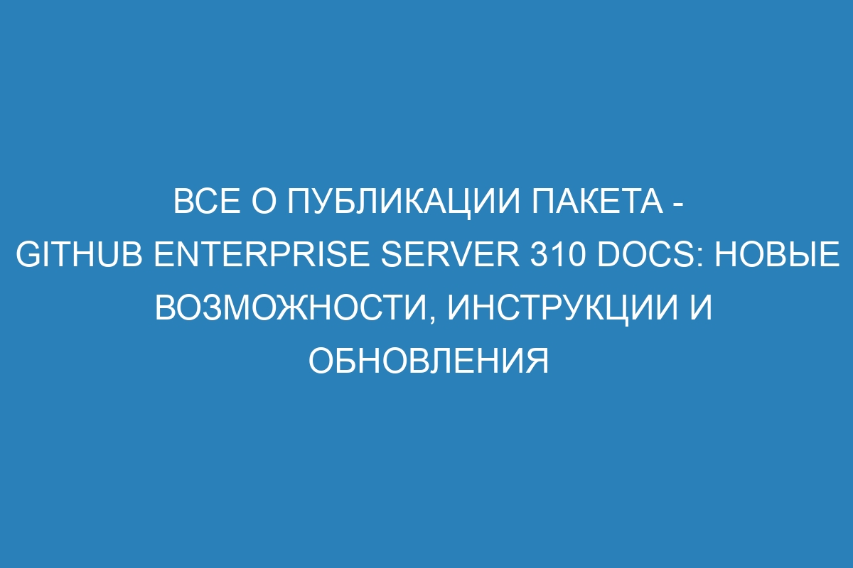 Все о публикации пакета - GitHub Enterprise Server 310 Docs: новые возможности, инструкции и обновления