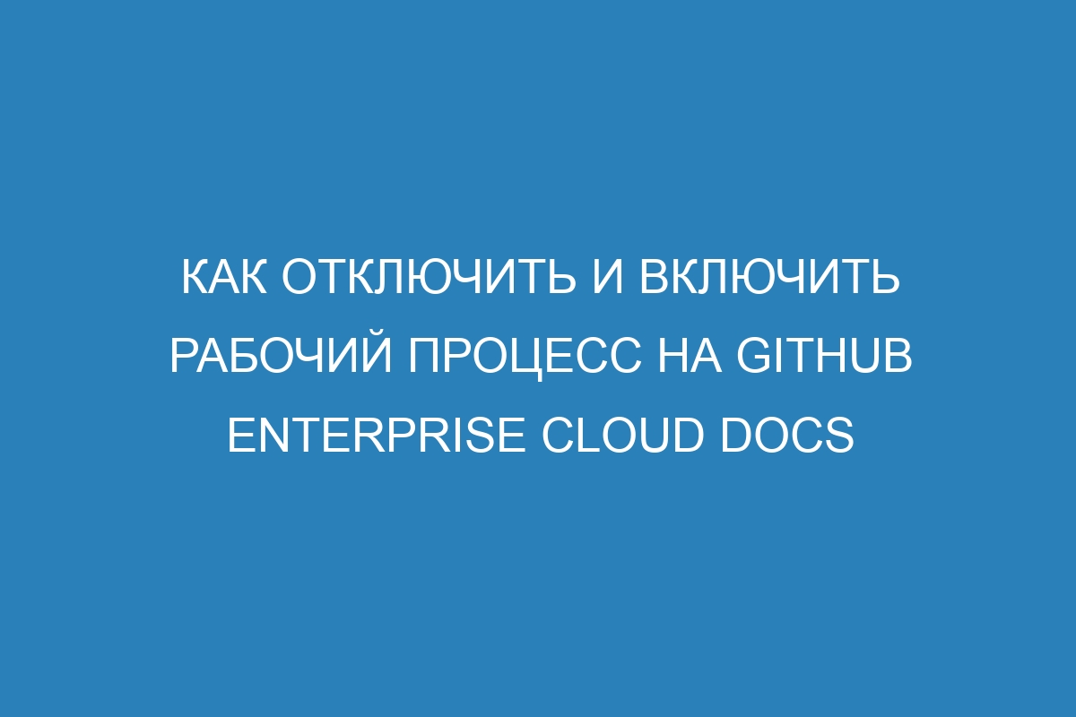 Как отключить и включить рабочий процесс на GitHub Enterprise Cloud Docs