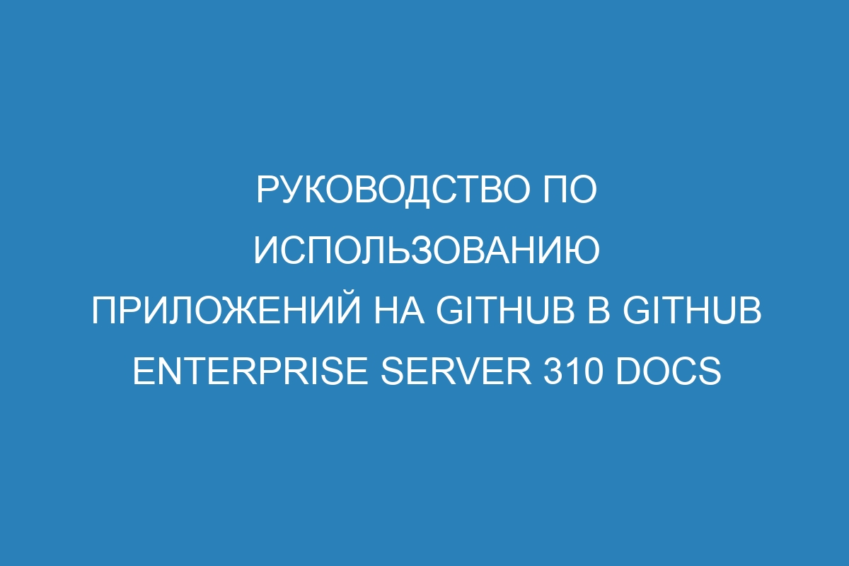 Руководство по использованию приложений на GitHub в GitHub Enterprise Server 310 Docs