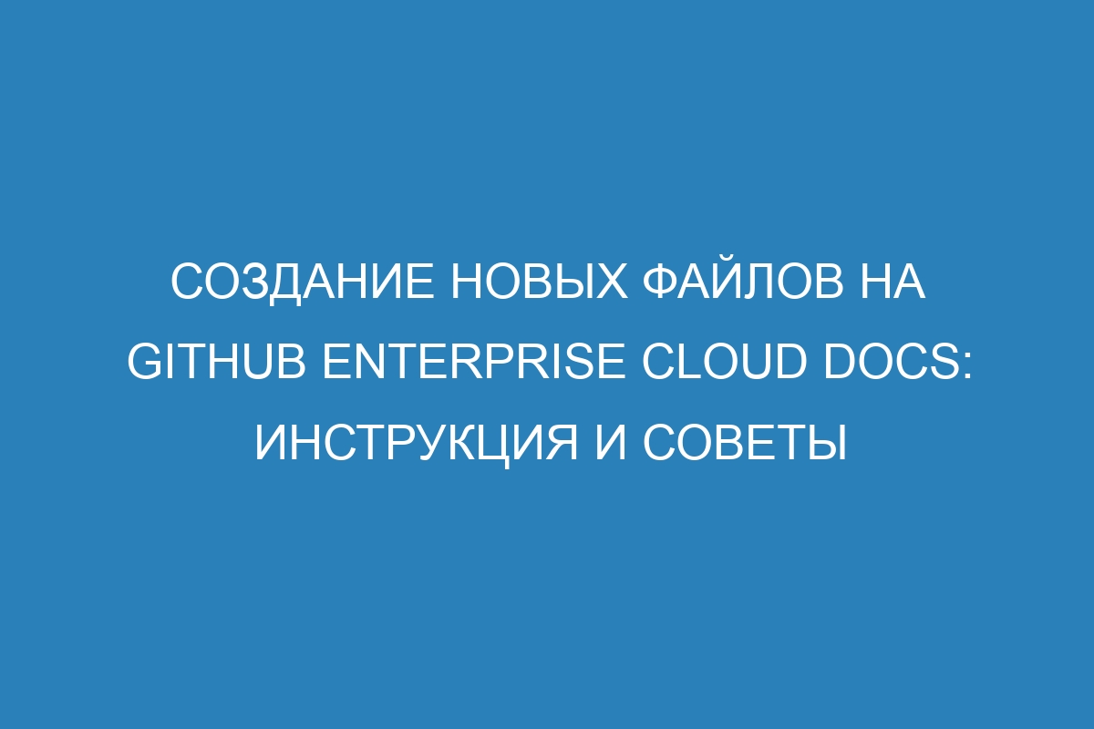 Создание новых файлов на GitHub Enterprise Cloud Docs: инструкция и советы