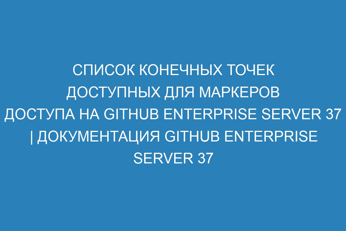 Список конечных точек доступных для маркеров доступа на GitHub Enterprise Server 37 | Документация GitHub Enterprise Server 37