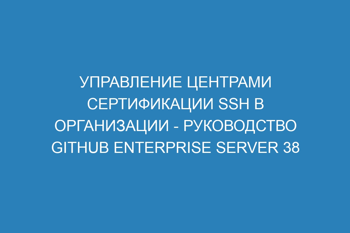 Управление центрами сертификации SSH в организации - Руководство GitHub Enterprise Server 38