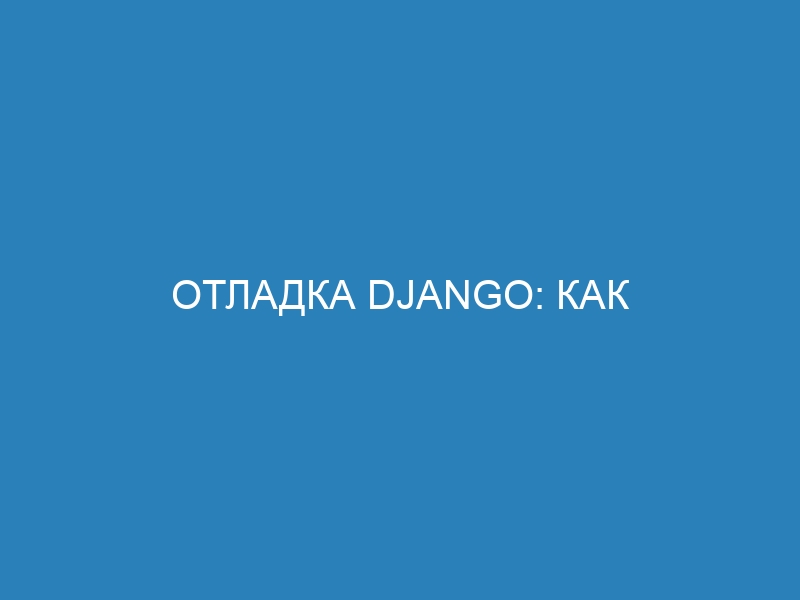 Отладка Django: как установить и использовать Django Debug Toolbar в проекте