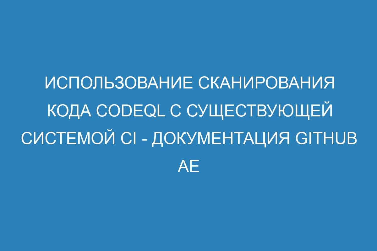 Использование сканирования кода CodeQL с существующей системой CI - документация GitHub AE