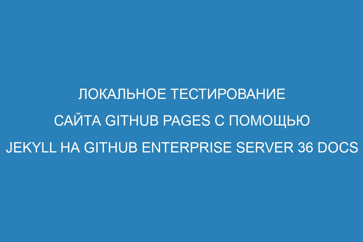 Локальное тестирование сайта GitHub Pages с помощью Jekyll на GitHub Enterprise Server 36 Docs