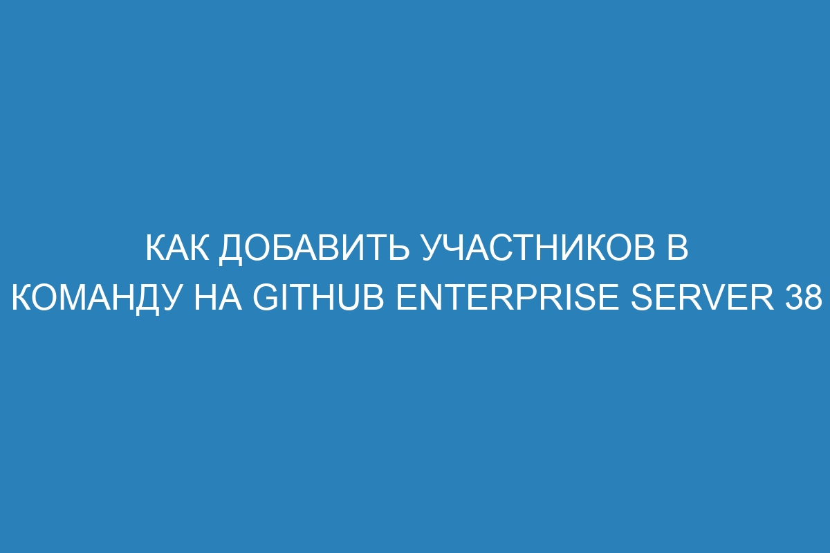 Как добавить участников в команду на GitHub Enterprise Server 38