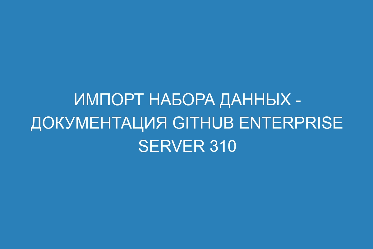 Импорт набора данных - документация GitHub Enterprise Server 310