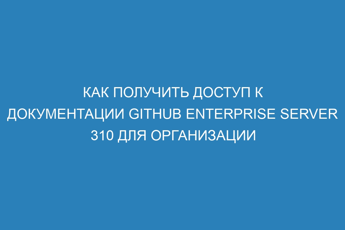 Как получить доступ к Документации GitHub Enterprise Server 310 для организации