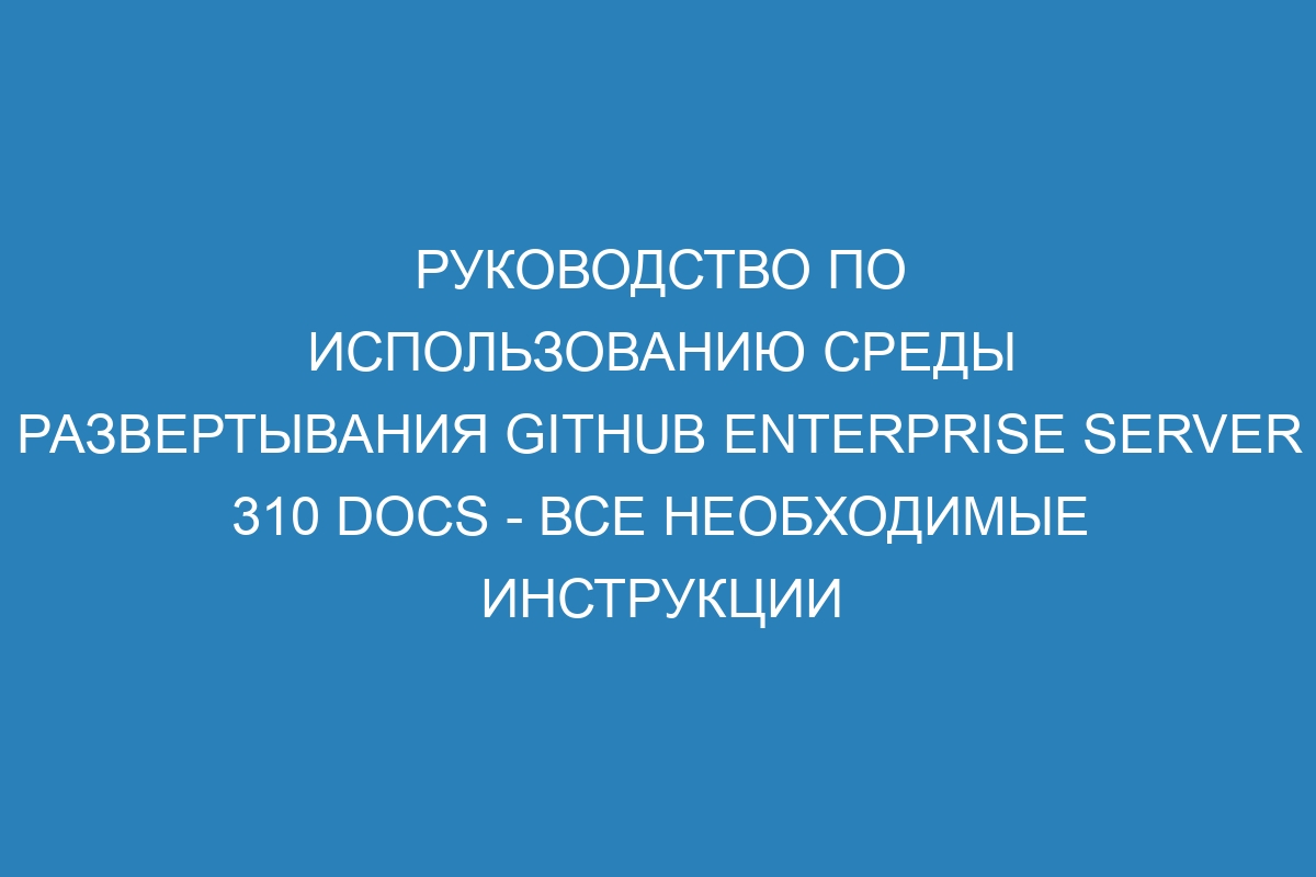 Руководство по использованию среды развертывания GitHub Enterprise Server 310 Docs - все необходимые инструкции