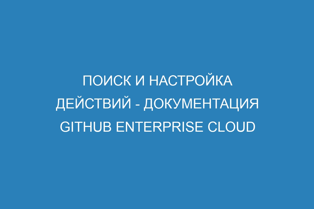 Поиск и настройка действий - документация GitHub Enterprise Cloud