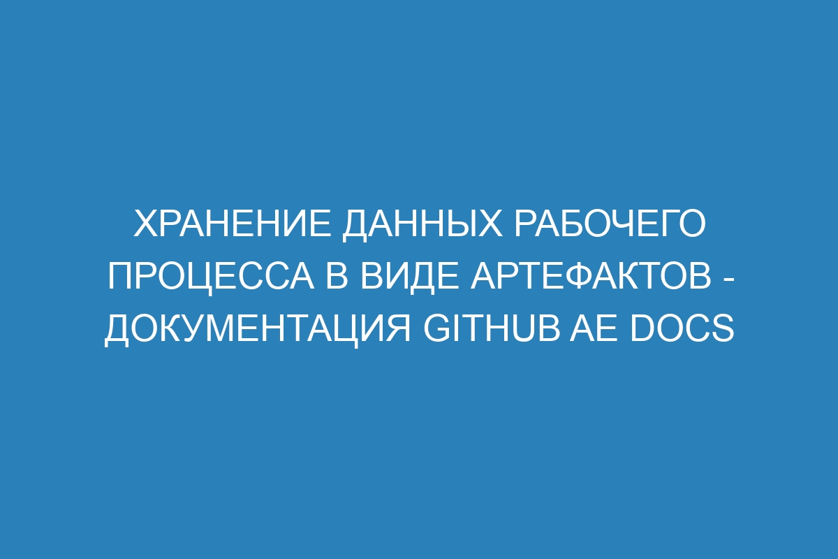 Хранение данных рабочего процесса в виде артефактов - документация GitHub AE Docs