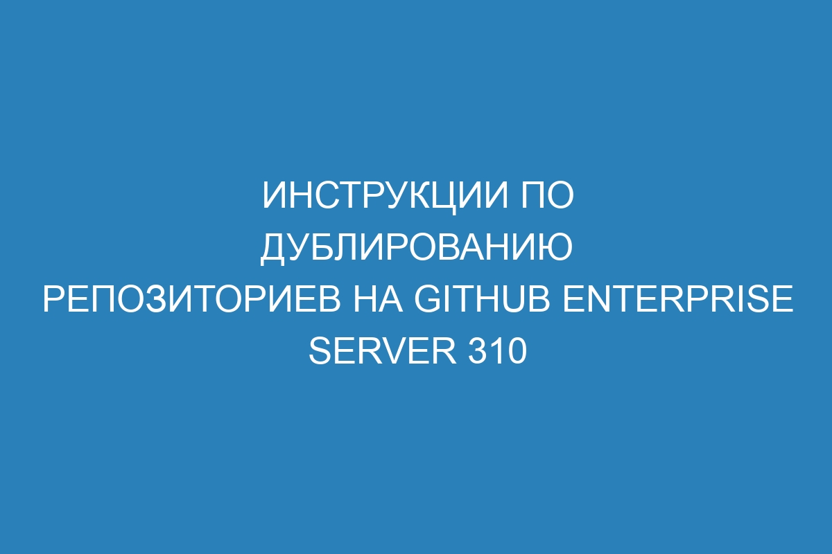 Инструкции по дублированию репозиториев на GitHub Enterprise Server 310