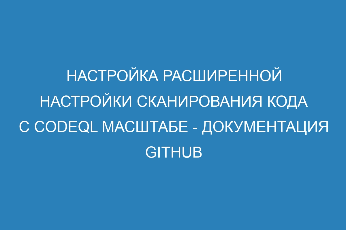 Настройка расширенной настройки сканирования кода с CodeQL масштабе - Документация GitHub