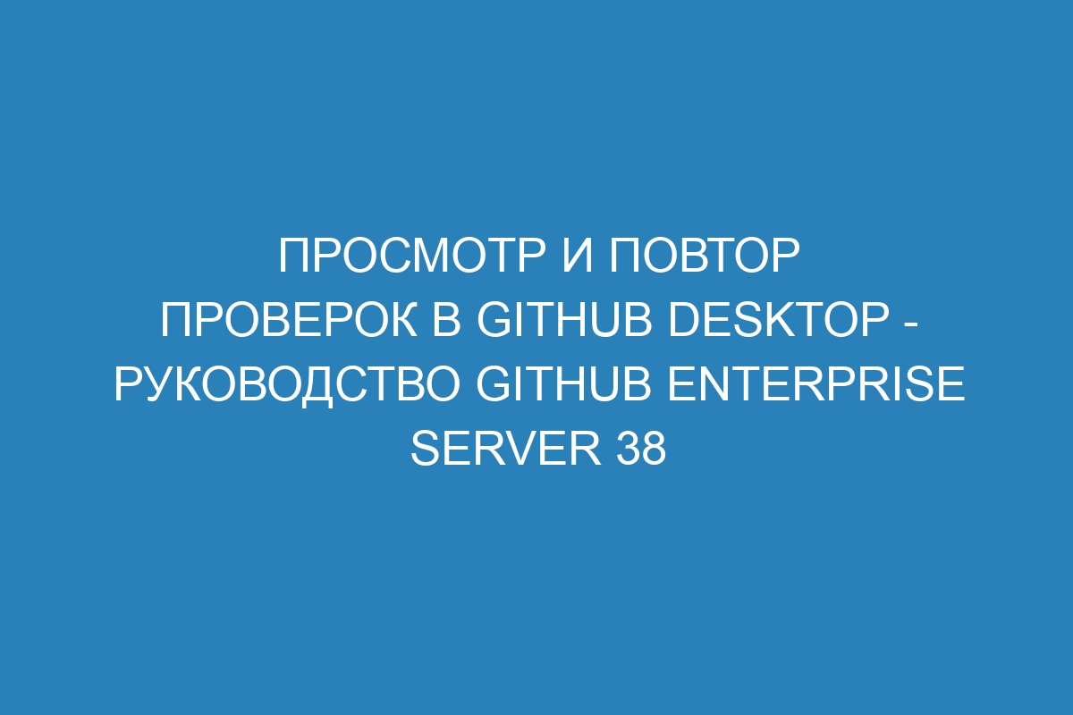 Просмотр и повтор проверок в GitHub Desktop - Руководство GitHub Enterprise Server 38