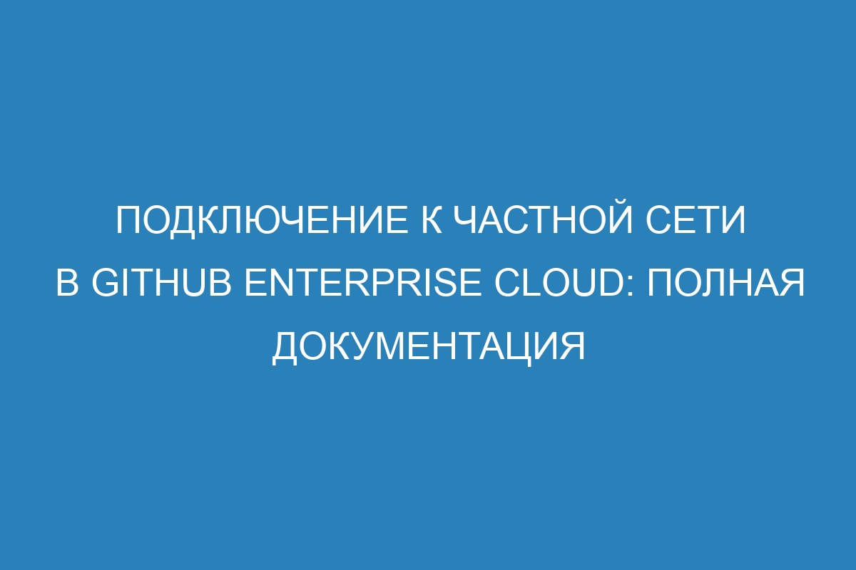 Подключение к частной сети в GitHub Enterprise Cloud: полная документация