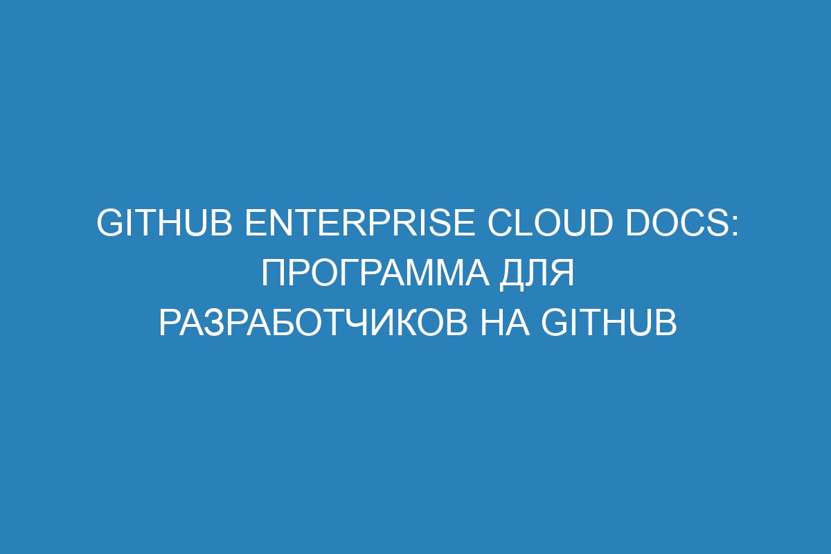 GitHub Enterprise Cloud Docs: программа для разработчиков на GitHub