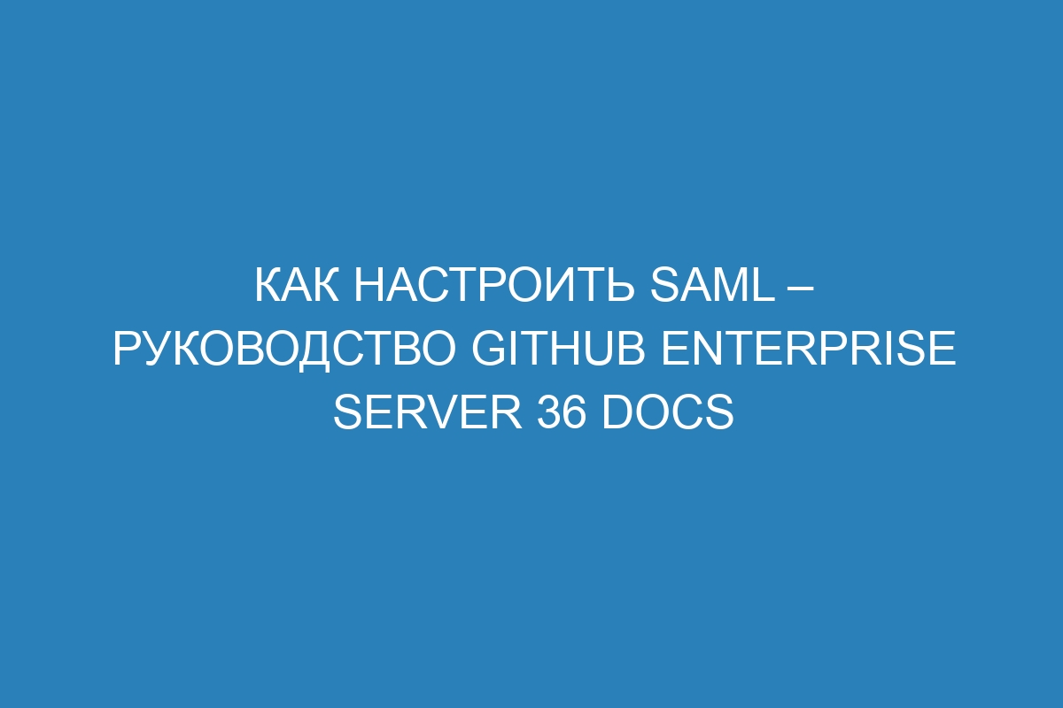 Как настроить SAML – руководство GitHub Enterprise Server 36 Docs