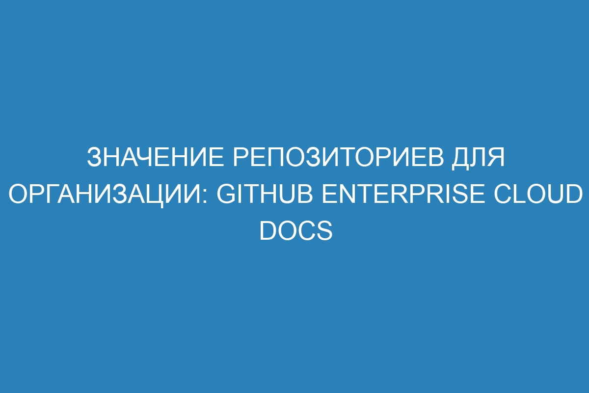 Значение репозиториев для организации: GitHub Enterprise Cloud Docs