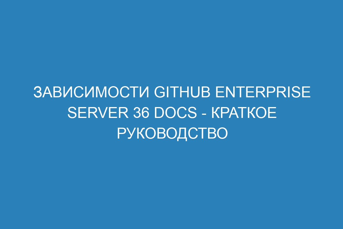 Зависимости GitHub Enterprise Server 36 Docs - краткое руководство