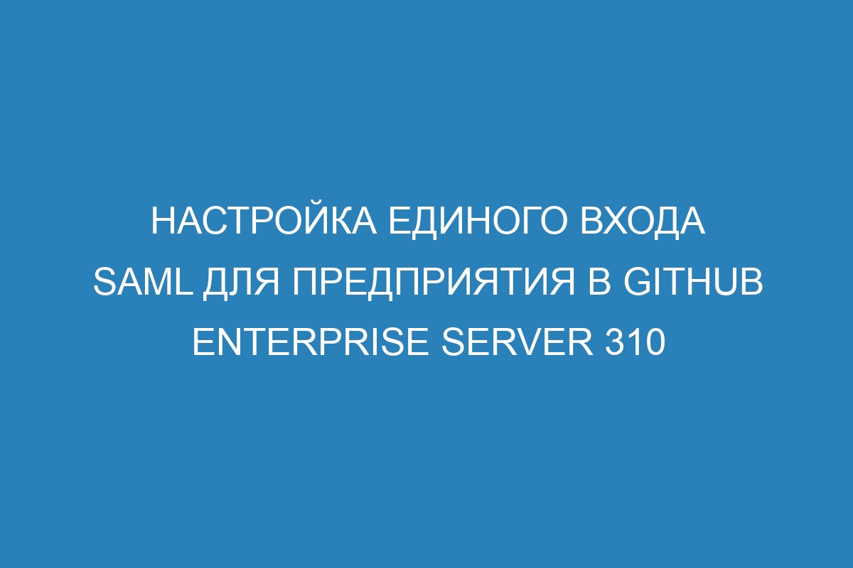 Настройка единого входа SAML для предприятия в GitHub Enterprise Server 310