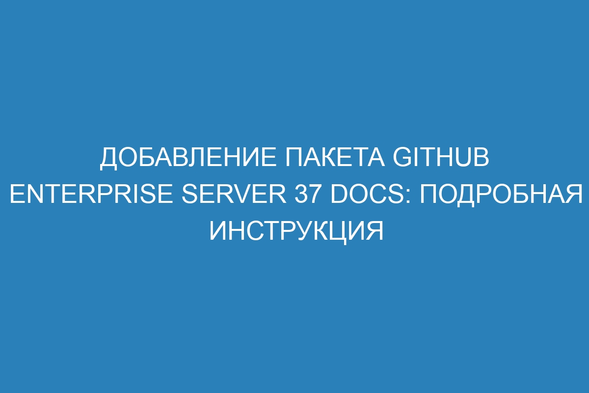 Добавление пакета GitHub Enterprise Server 37 Docs: подробная инструкция