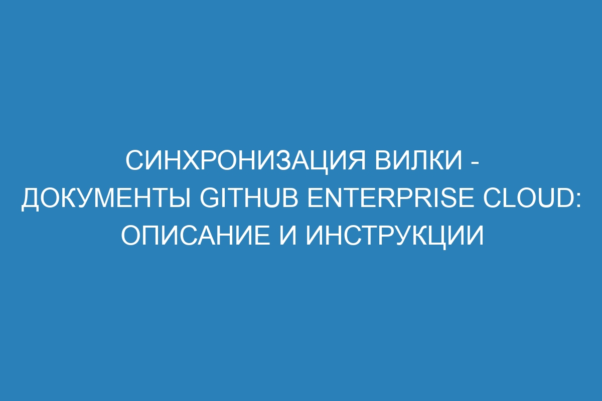 Синхронизация вилки - документы GitHub Enterprise Cloud: описание и инструкции