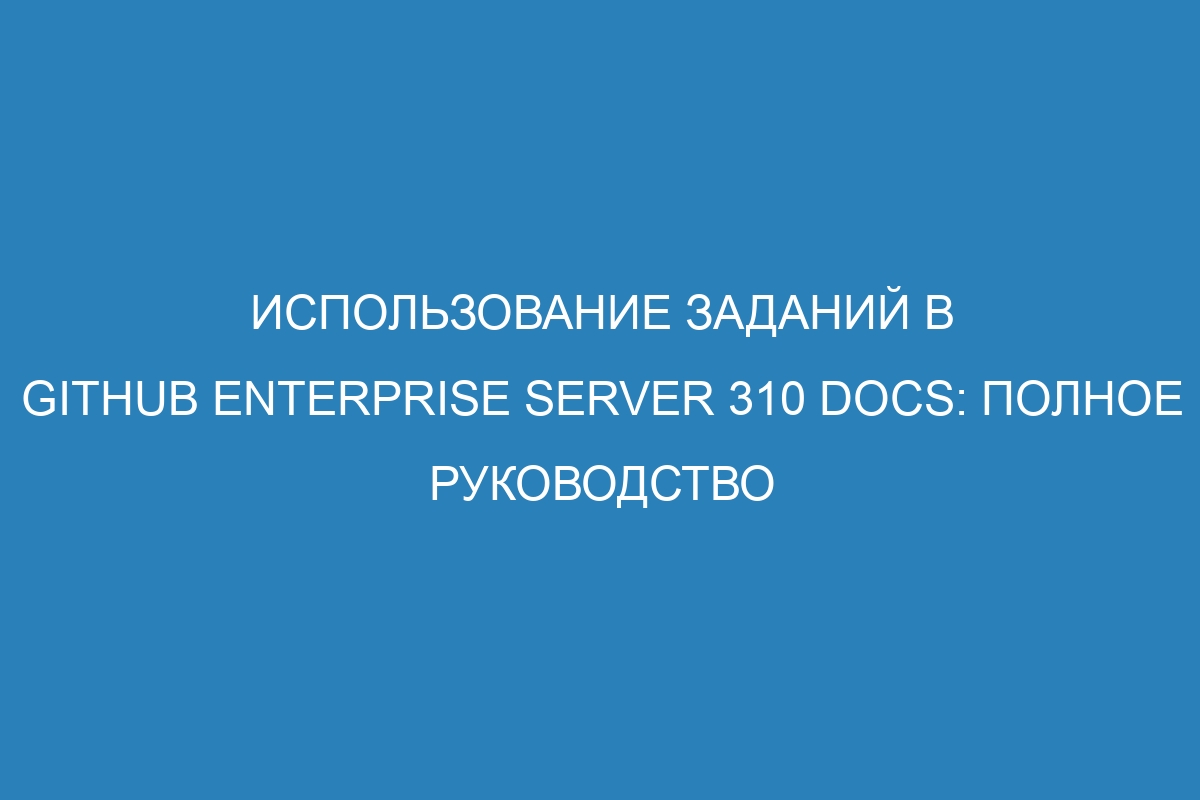 Использование заданий в GitHub Enterprise Server 310 Docs: полное руководство