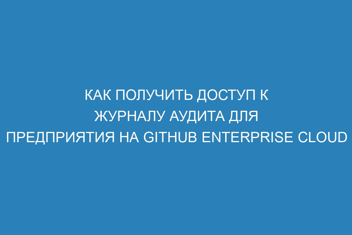 Как получить доступ к журналу аудита для предприятия на GitHub Enterprise Cloud