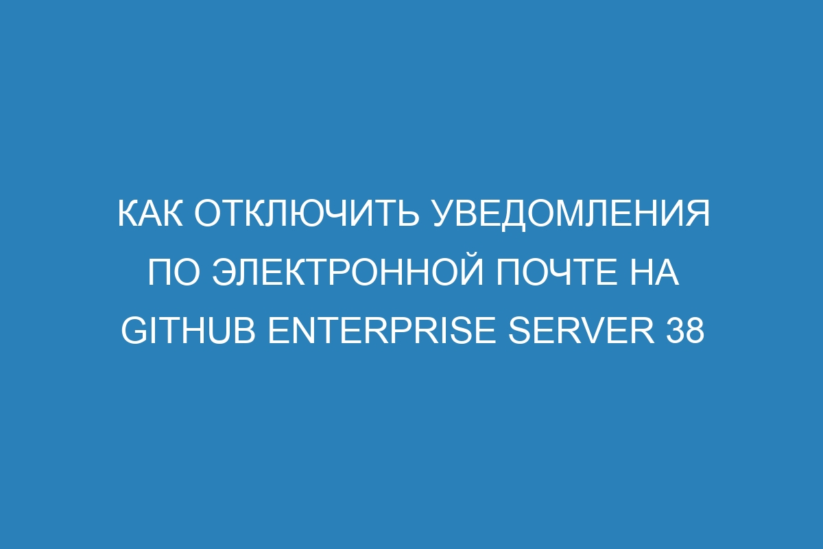 Как отключить уведомления по электронной почте на GitHub Enterprise Server 38