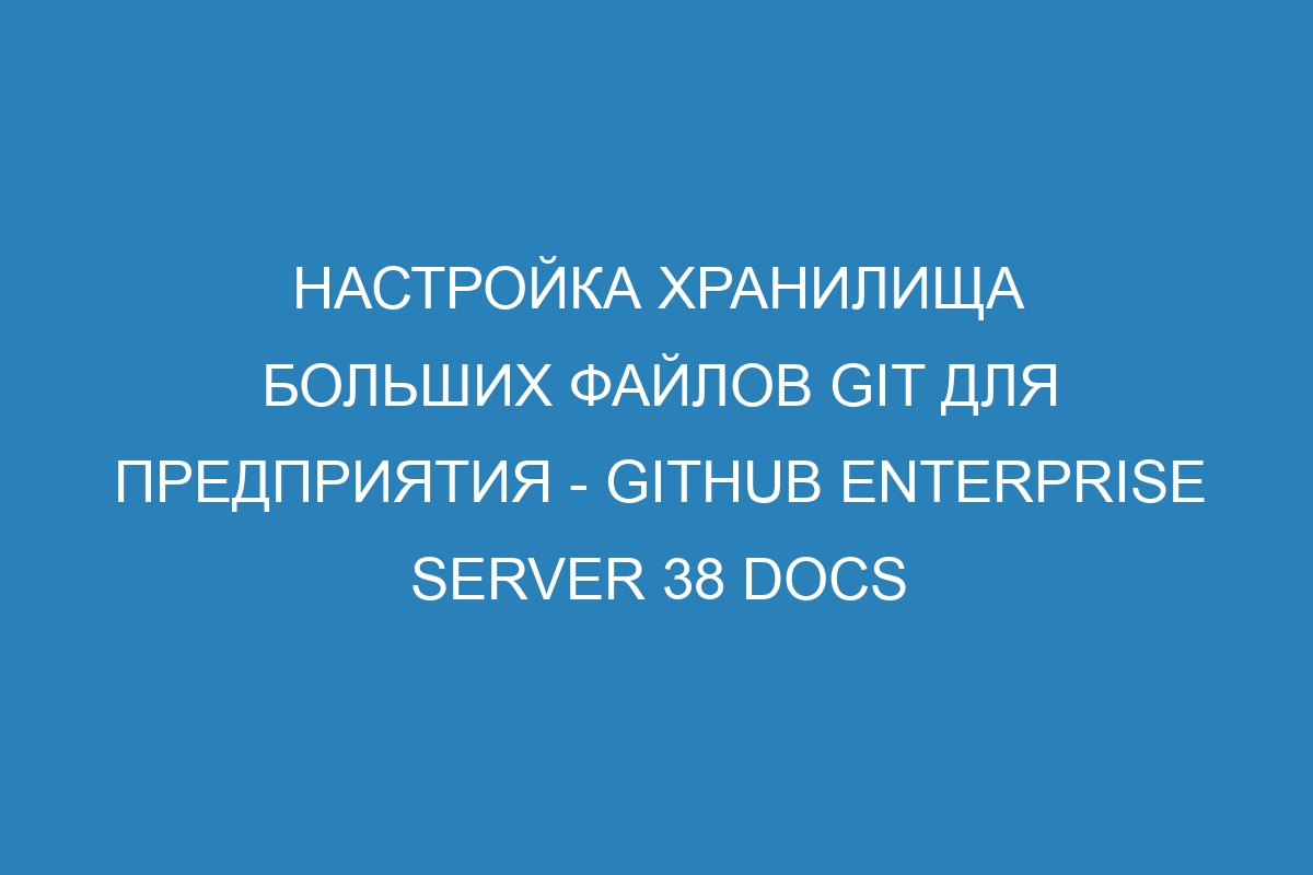 Настройка хранилища больших файлов Git для предприятия - GitHub Enterprise Server 38 Docs