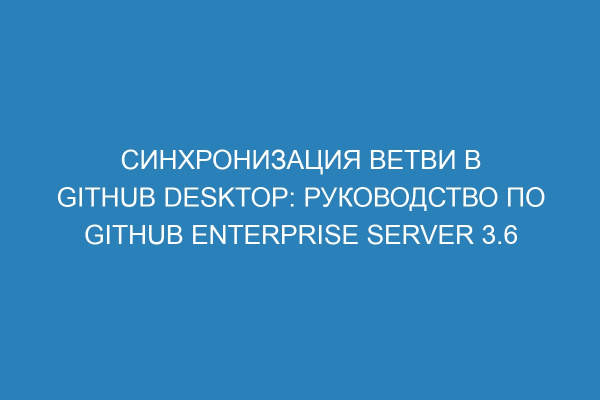 Синхронизация ветви в GitHub Desktop: руководство по GitHub Enterprise Server 3.6