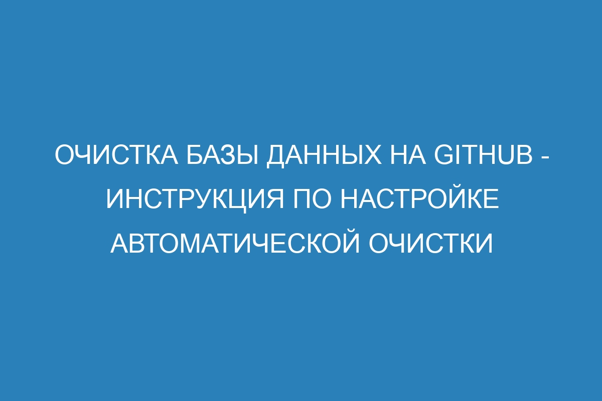 Очистка базы данных на GitHub - Инструкция по настройке автоматической очистки