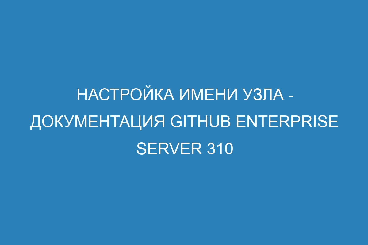 Настройка имени узла - Документация GitHub Enterprise Server 310