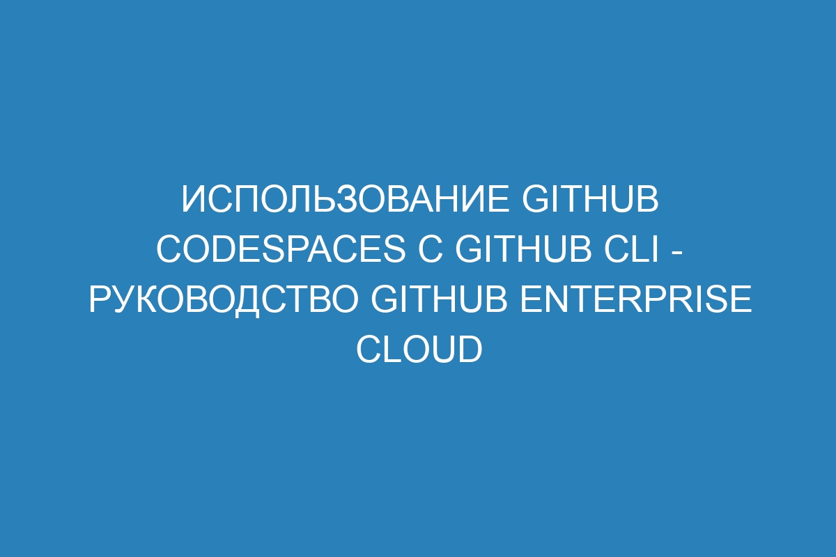 Использование GitHub Codespaces с GitHub CLI - Руководство GitHub Enterprise Cloud