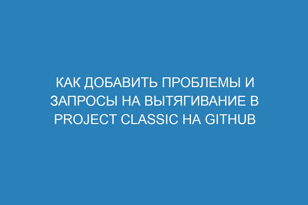 Как добавить проблемы и запросы на вытягивание в Project Classic на GitHub