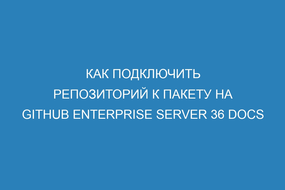 Как подключить репозиторий к пакету на GitHub Enterprise Server 36 Docs