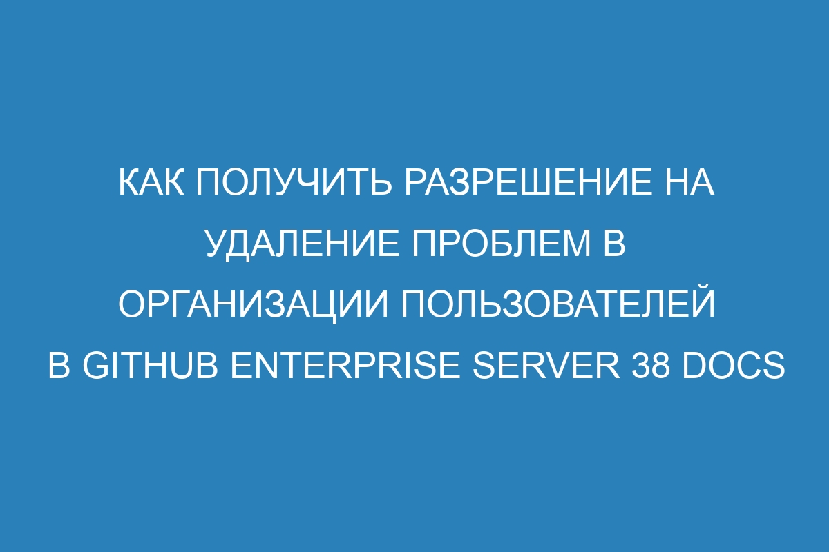 Как получить разрешение на удаление проблем в организации пользователей в GitHub Enterprise Server 38 Docs