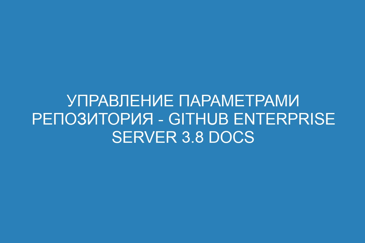 Управление параметрами репозитория - GitHub Enterprise Server 3.8 Docs