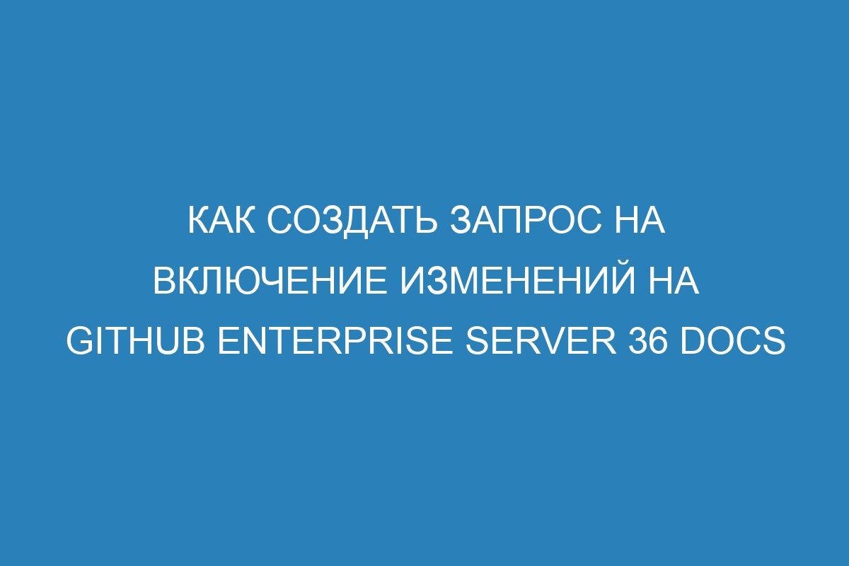 Как создать запрос на включение изменений на GitHub Enterprise Server 36 Docs