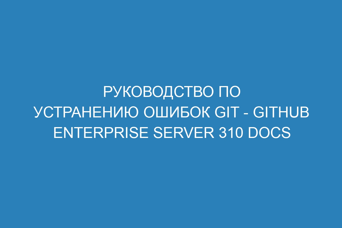 Руководство по устранению ошибок Git - GitHub Enterprise Server 310 Docs