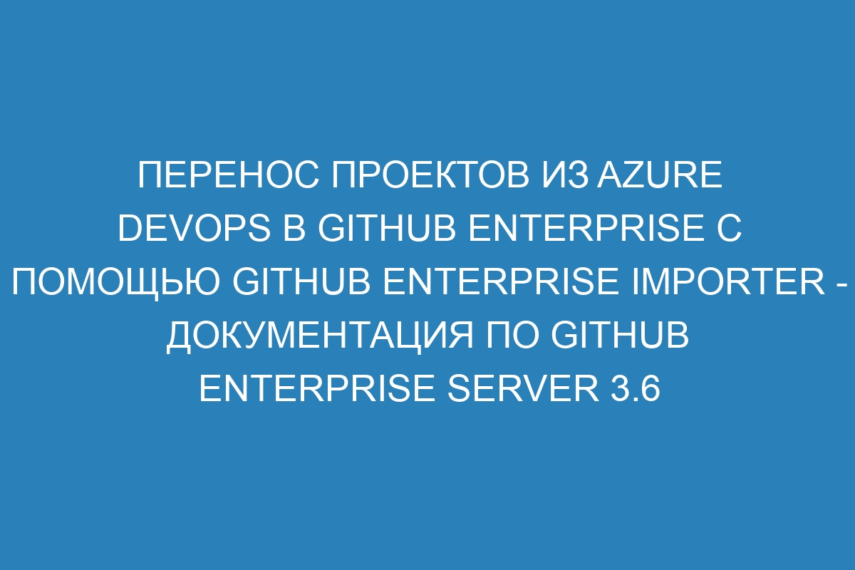 Перенос проектов из Azure DevOps в GitHub Enterprise с помощью GitHub Enterprise Importer - Документация по GitHub Enterprise Server 3.6