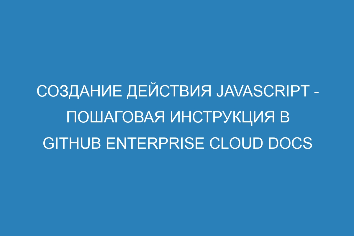 Создание действия JavaScript - пошаговая инструкция в GitHub Enterprise Cloud Docs