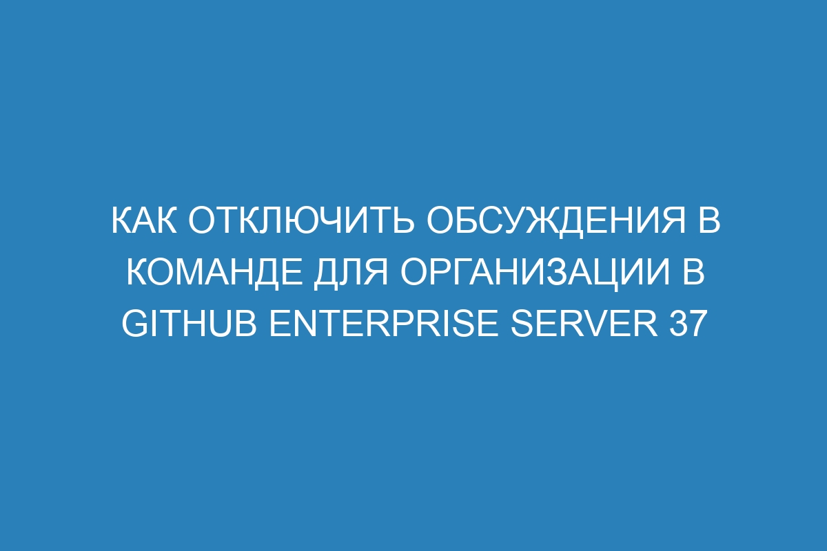 Как отключить обсуждения в команде для организации в GitHub Enterprise Server 37