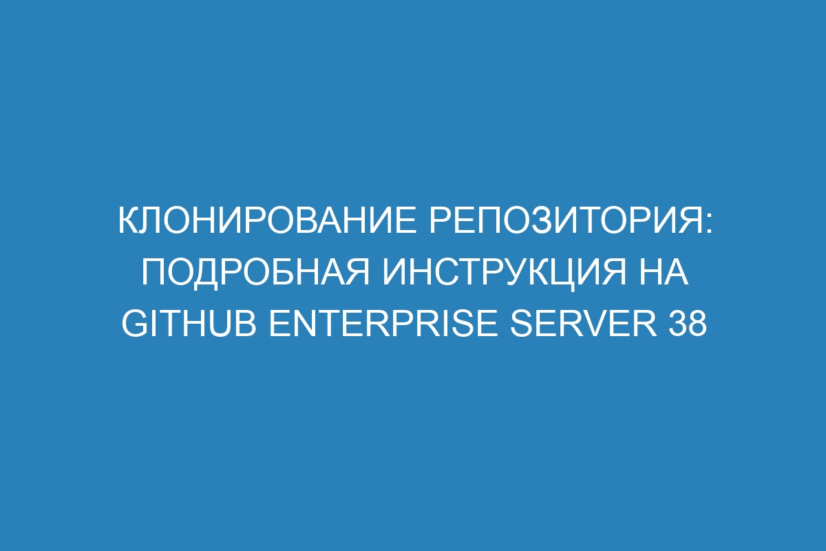 Клонирование репозитория: подробная инструкция на GitHub Enterprise Server 38